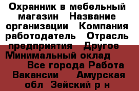 Охранник в мебельный магазин › Название организации ­ Компания-работодатель › Отрасль предприятия ­ Другое › Минимальный оклад ­ 50 000 - Все города Работа » Вакансии   . Амурская обл.,Зейский р-н